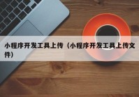 小程序开发工具上传（小程序开发工具上传文件）