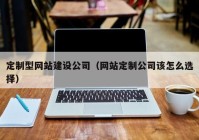 定制型网站建设公司（网站定制公司该怎么选择）