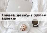 高级软件开发工程师证书怎么考（高级软件开发是做什么的）