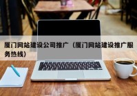 厦门网站建设公司推广（厦门网站建设推广服务热线）